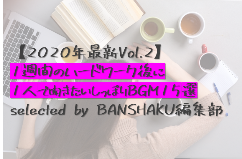 【2020年最新Vol.2】1週間のハードワーク後に1人で聞きたいしっぽりBGM15選 selected by BANSHAKU編集部