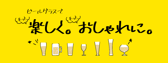 【連載シリーズ】ビールを美味しく飲むためにビールのことをもっと知ろう！ −第5話、ビールグラスでもっと楽しく。もっとおしゃれに。